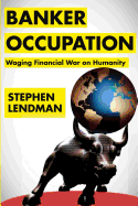 Banker Occupation: Waging Financial War on Humanity