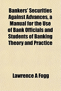 Bankers' Securities Against Advances, a Manual for the Use of Bank Officials and Students of Banking - Fogg, Lawrence A