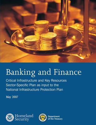 Banking and Finance: Critical Infrastructure and Key Resources Sector-Specific Plan as input to the National Infrastructure Protection Plan, May 2007 - Department of Homeland Security