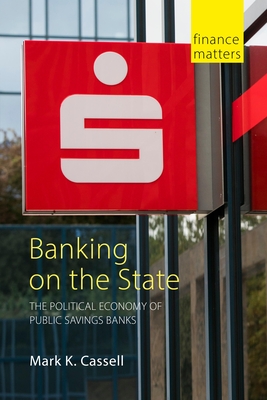 Banking on the State: The Political Economy of Public Savings Banks - Cassell, Mark K, Professor