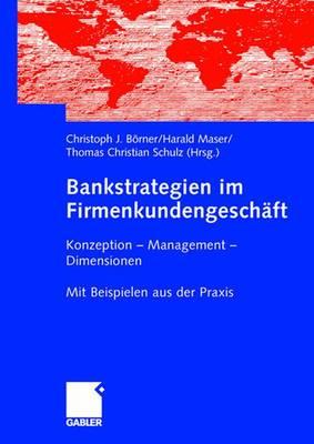 Bankstrategien Im Firmenkundengeschaft: Konzeption - Management - Dimensionen. Mit Beispielen Aus Der Praxis - Borner, Christoph J (Editor), and Maser, Harald (Editor), and Schulz, Thomas Christian (Editor)