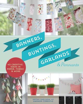 Banners, Buntings, Garlands & Pennants: 40 Creative Ideas Using Paper, Fabric & More - Sheldon, Kathy, and Carestio, Amanda