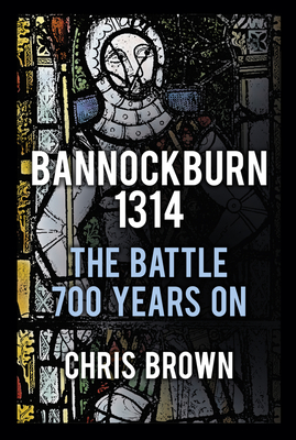 Bannockburn 1314: The Battle 700 Years On - Brown, Chris, Dr.