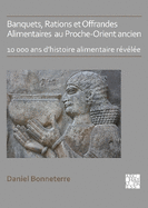 Banquets, Rations et Offrandes Alimentaires au Proche-Orient ancien: 10,000 ans d'histoire alimentaire rvle