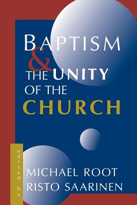 Baptism and the Unity of the Church - Root, Michael (Editor), and Saarinen, Risto (Editor)