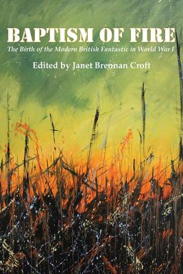 Baptism of Fire: The Birth of the Modern British Fantastic in World War I - Croft, Janet Brennan