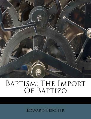 Baptism: The Import of Baptizo - Beecher, Edward