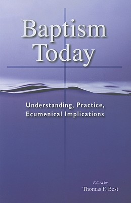 Baptism Today: Understanding, Practice, Ecumenical Implications - Best, Thomas F (Editor)
