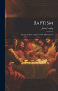 Baptism: What is it, How Ought it to be Administered