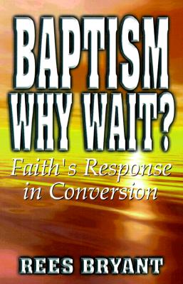 Baptism, Why Wait?: Faith's Response in Conversion - Bryant, Rees, and Gilliland, Dean S, Dr., M.A., M.Th., Ph.D. (Foreword by)