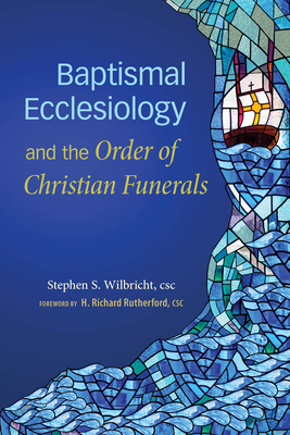 Baptismal Ecclesiology and the Order of Christian Funerals - Wilbricht, Stephen S, and Rutherford, H Richard (Foreword by)