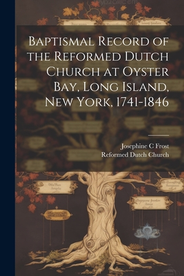 Baptismal Record of the Reformed Dutch Church at Oyster Bay, Long Island, New York, 1741-1846 - Frost, Josephine C, and Church, Reformed Dutch