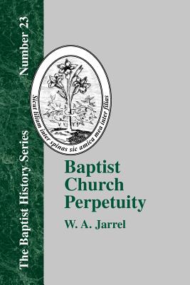 Baptist Church Perpetuity: Or the Continuous Existence of Baptist Churches from the Apostolic to the Present Day Demonstrated by the Bible and by History - Jarrel, W a, and Everts, William Wallace, Jr. (Introduction by)