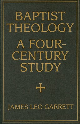 Baptist Theology: A Four-Century Study - Garrett, James Leo, Jr.