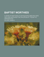 Baptist Worthies: A Series of Sketches of Distinguished Men Who Have Held and Advocated the Principles of the Baptist Denomination