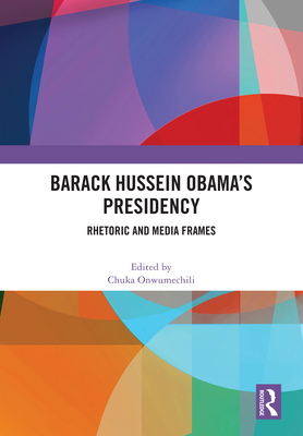 Barack Hussein Obama's Presidency: Rhetoric and Media Frames - Onwumechili, Chuka (Editor)