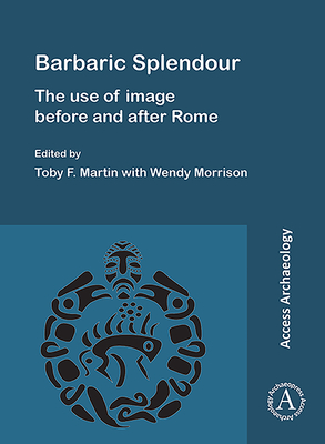 Barbaric Splendour: The Use of Image Before and After Rome - Martin, Toby F. (Editor), and Morrison, Wendy (Editor)