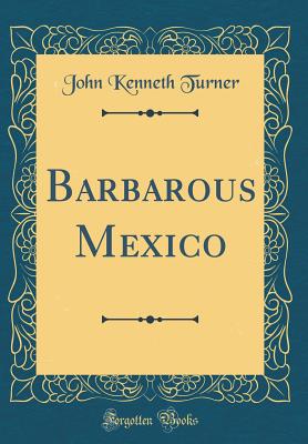 Barbarous Mexico (Classic Reprint) - Turner, John Kenneth