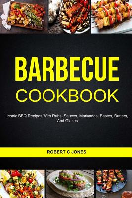 Barbecue Cookbook: Iconic BBQ Recipes with Rubs, Sauces, Marinades, Bastes, Butter and Glazes - C Jones, Robert