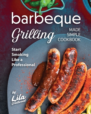 Barbeque Grilling Made Simple Cookbook: Start Smoking Like a Professional - Crestwood, Lila