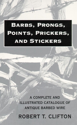 Barbs, Prongs, Points, Prickers, and Stickers: A Complete and Illustrated Catalogue of Antique Barbed Wire - Clifton, Robert T