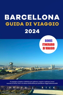 Barcellona Guida Di Viaggio 2024: Il compagno completo e definitivo per esplorare, scoprire e esplorare i tesori nascosti, la storia, l'arte e la cultura di Barcellona per pianificare viaggi - J Rick, Peter