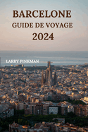 Barcelone Guide de Voyage 2024: Informations dtailles sur l'exploration de la ville catalane avec des lieux de sjour, des plats  essayer, des restaurants, des joyaux cachs et plus encore (dition franaise)