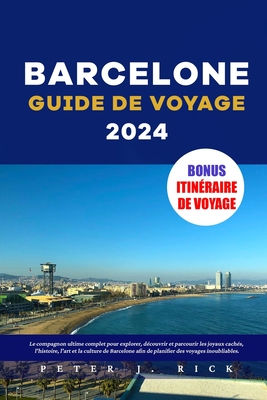 Barcelone Guide De Voyage 2024: Le compagnon ultime complet pour explorer, d?couvrir et parcourir les joyaux cach?s, l'histoire, l'art et la culture de Barcelone afin de planifier des voyages - J Rick, Peter