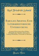 Barclays Argenis; Eine Literarhistorische Untersuchung: Inaugural-Dissertation Einer Hohen Philosophischen Fakultt, Sektion I Der Ludwig-Maximilians-Universitt Zu Mnchen (Classic Reprint)