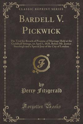 Bardell V. Pickwick: The Trial for Breach of Promise of Marriage Held at the Guildhall Sittings, on April 1, 1828, Before Mr. Justice Stareleigh and a Special Jury of the City of London (Classic Reprint) - Fitzgerald, Percy