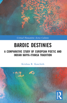 Bardic Destinies: A Comparative Study of European Poetic and Indian Kavya-Itihasa Tradition - Kanchith, Krishna R