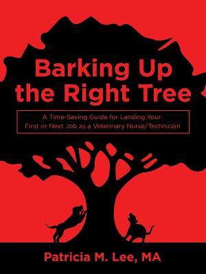 Barking up the Right Tree: A Time-Saving Guide for Landing Your First or Next Job as a Veterinary Nurse/Technician - Lee Ma, Patricia M