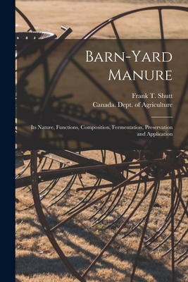 Barn-yard Manure [microform]: Its Nature, Functions, Composition, Fermentation, Preservation and Application - Shutt, Frank T (Frank Thomas) 1859- (Creator), and Canada Dept of Agriculture (Creator)