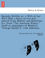 Barnaby Brittle; Or, a Wife at Her Wit's End; A Farce; In Two Acts ... Altered from Moliere and Betterton [i.E. from the Amorous Widow, Itself an Adaptation of Moliere's George Dandin], with Additions.