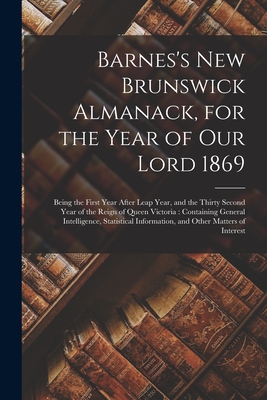 Barnes's New Brunswick Almanack, for the Year of Our Lord 1869 [microform]: Being the First Year After Leap Year, and the Thirty Second Year of the Reign of Queen Victoria: Containing General Intelligence, Statistical Information, and Other Matters... - Anonymous