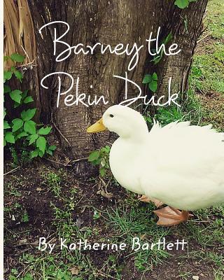 Barney the Pekin Duck: The Story of a Pekin Duck Who Grew Up in a House - Bartlett, Katherine