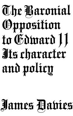 Baronial Opposition to Edward II: Its Character and Policy - Davies, James Conway