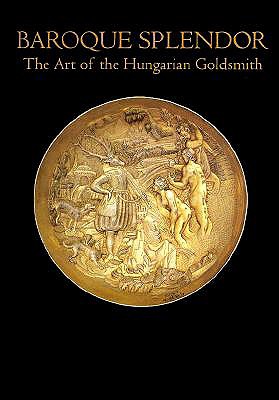 Baroque Splendor Art of Hungarian Goldsmith - Fodor, Istvan, and Soros, Susan Weber, Dr. (Editor)