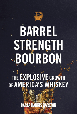 Barrel Strength Bourbon: The Explosive Growth of America's Whiskey - Carlton, Carla Harris