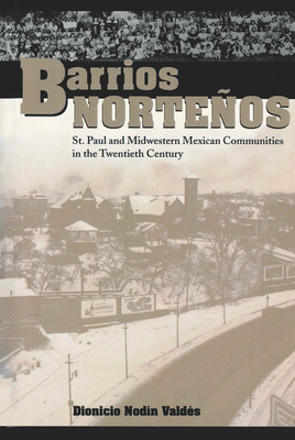 Barrios Norteos: St. Paul and Midwestern Mexican Communities in the Twentieth Century - Valds, Dionicio Nodn