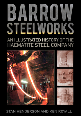 Barrow Steelworks: An Illustrated History of the Haematite Steel Company - Henderson, Stanley, and Royall, K E