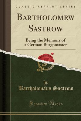 Bartholomew Sastrow: Being the Memoirs of a German Burgomaster (Classic Reprint) - Sastrow, Bartholomaus