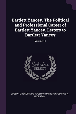 Bartlett Yancey. The Political and Professional Career of Bartlett Yancey. Letters to Bartlett Yancey; Volume 10 - Hamilton, Joseph Grgoire de Roulhac, and Anderson, George a