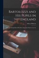 Bartolozzi and his Pupils in England: With An Abridged List of his More Important Prints in Line An