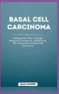 Basal Cell Carcinoma: Finding Your Way Through Diagnosis, Treatment, and Beyond: The Chronicles of Basal Cell Carcinoma