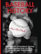 Baseball History: The History of Baseball Along With Fascinating Facts & Unbelievably True Stories