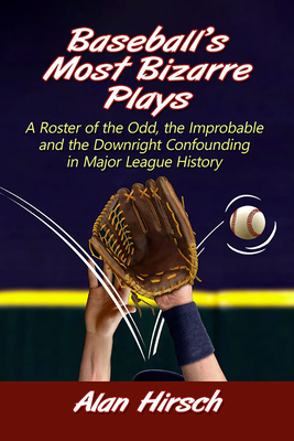 Baseball's Most Bizarre Plays: A Roster of the Odd, the Improbable and the Downright Confounding in Major League History - Hirsch, Alan