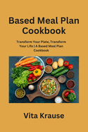 Based Meal Plan Cookbook: Transform Your Plate, Transform Your Life A Based Meal Plan Cookbook