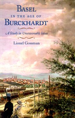 Basel in the Age of Burckhardt: A Study in Unseasonable Ideas - Gossman, Lionel, Professor