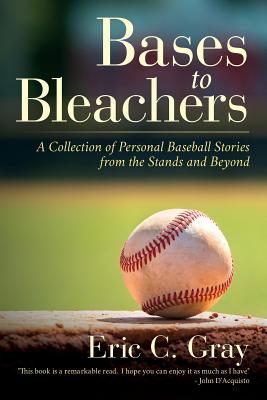 Bases to Bleachers: A Collection of Personal Baseball Stories from the Stands and Beyond - Gray, Eric C